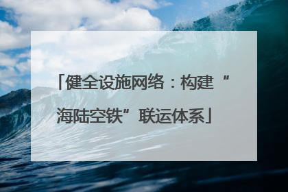 健全设施网络：构建“海陆空铁”联运体系