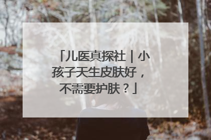 儿医真探社｜小孩子天生皮肤好，不需要护肤？