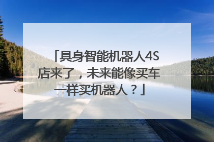 具身智能机器人4S店来了，未来能像买车一样买机器人？