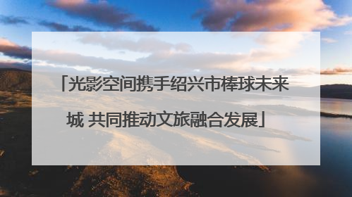 光影空间携手绍兴市棒球未来城 共同推动文旅融合发展