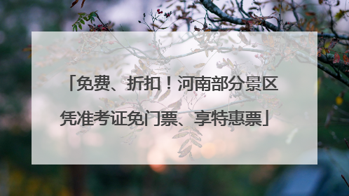 免费、折扣！河南部分景区凭准考证免门票、享特惠票