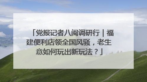 党报记者八闽调研行｜福建便利店领全国风骚，老生意如何玩出新玩法？