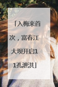 入梅来首次，富春江大坝开启11孔泄洪