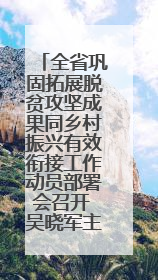 全省巩固拓展脱贫攻坚成果同乡村振兴有效衔接工作动员部署会召开 吴晓军主持并讲话 罗东川作安排部署