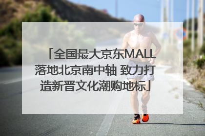 全国最大京东MALL落地北京南中轴 致力打造新晋文化潮购地标