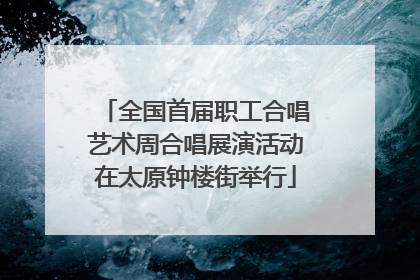全国首届职工合唱艺术周合唱展演活动在太原钟楼街举行