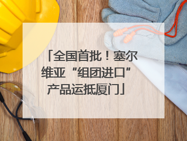 全国首批！塞尔维亚“组团进口”产品运抵厦门