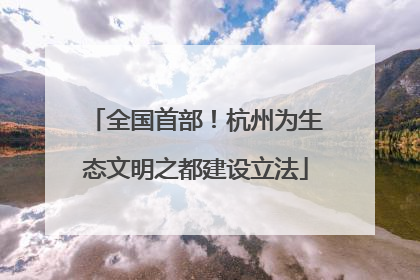 全国首部！杭州为生态文明之都建设立法