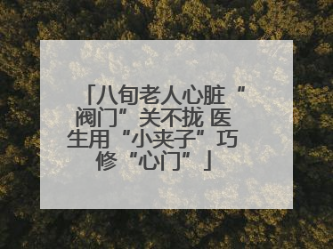 八旬老人心脏“阀门”关不拢 医生用“小夹子”巧修“心门”