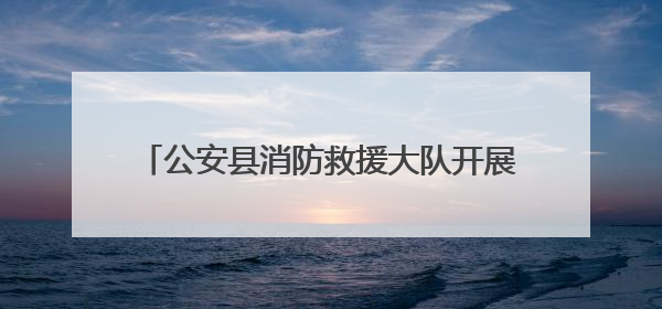 公安县消防救援大队开展人员密集场所夜查行动