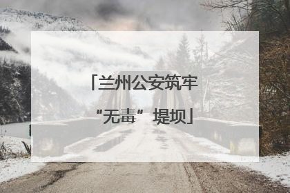 兰州公安筑牢“无毒”堤坝