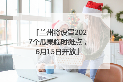 兰州将设置2027个瓜果临时摊点，6月15日开放