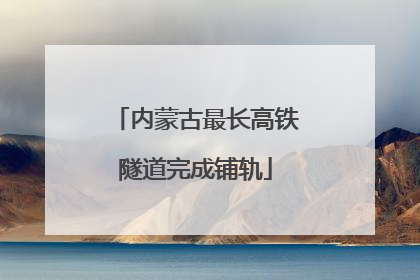 内蒙古最长高铁隧道完成铺轨