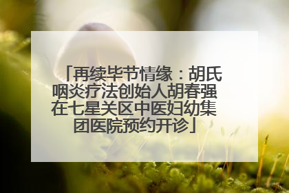 再续毕节情缘：胡氏咽炎疗法创始人胡春强在七星关区中医妇幼集团医院预约开诊