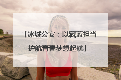冰城公安：以藏蓝担当 护航青春梦想起航