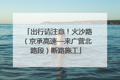 出行请注意！火沙路（京承高速—来广营北路段）断路施工