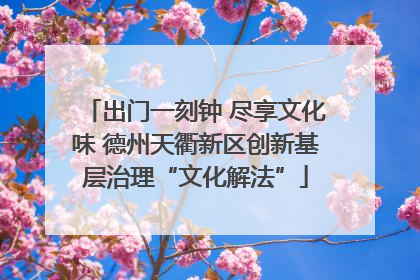 出门一刻钟 尽享文化味 德州天衢新区创新基层治理“文化解法”