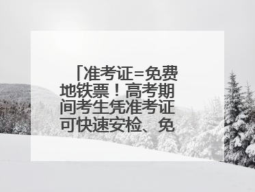 准考证=免费地铁票！高考期间考生凭准考证可快速安检、免费乘坐地铁