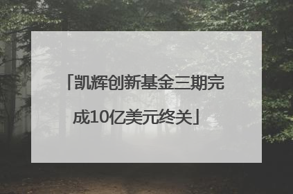 凯辉创新基金三期完成10亿美元终关