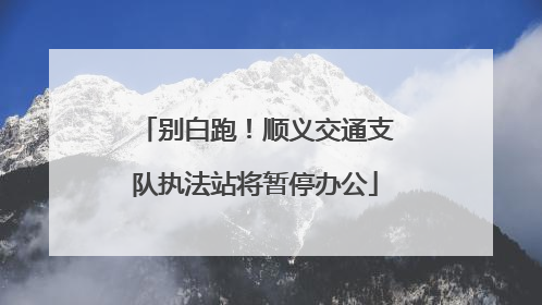 别白跑！顺义交通支队执法站将暂停办公