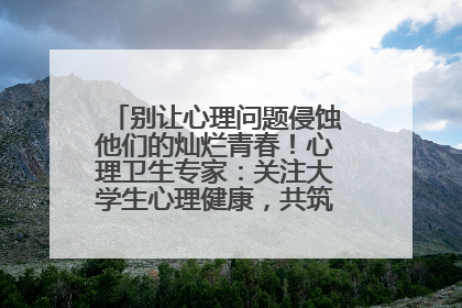 别让心理问题侵蚀他们的灿烂青春！心理卫生专家：关注大学生心理健康，共筑青春心灵防线