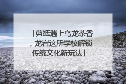 剪纸遇上乌龙茶香，龙岩这所学校解锁传统文化新玩法