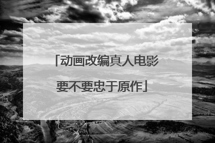 动画改编真人电影 要不要忠于原作