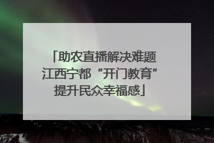 助农直播解决难题 江西宁都“开门教育”提升民众幸福感
