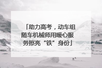 助力高考，动车组随车机械师用暖心服务擦亮“铁”身份