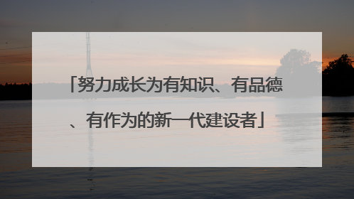 努力成长为有知识、有品德、有作为的新一代建设者