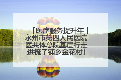 医疗服务提升年丨永州市第四人民医院医共体总院基层行走进梳子铺乡金花村