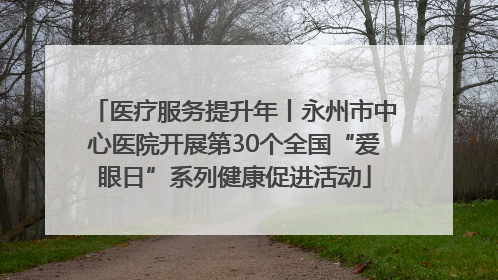 医疗服务提升年丨永州市中心医院开展第30个全国“爱眼日”系列健康促进活动