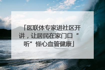 医联体专家进社区开讲，让居民在家门口“听”懂心血管健康