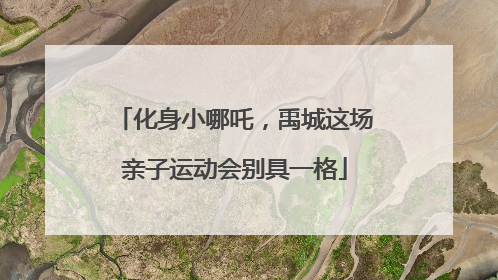 化身小哪吒，禹城这场亲子运动会别具一格