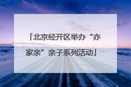 北京经开区举办“亦家亲”亲子系列活动