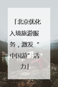 北京优化入境旅游服务，激发“中国游”活力