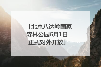 北京八达岭国家森林公园6月1日正式对外开放