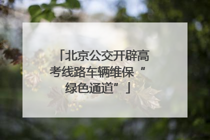北京公交开辟高考线路车辆维保“绿色通道”