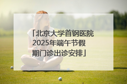 北京大学首钢医院2025年端午节假期门诊出诊安排