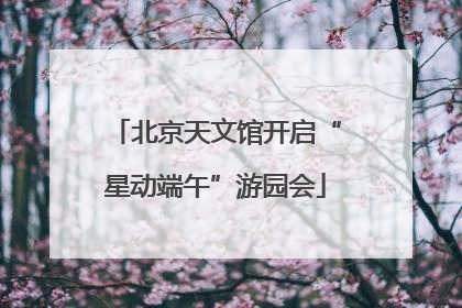 北京天文馆开启“星动端午”游园会