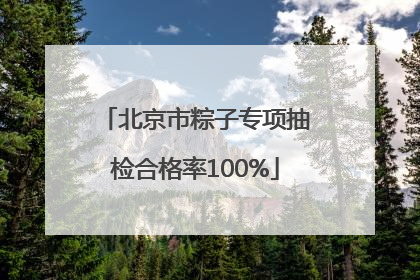 北京市粽子专项抽检合格率100%