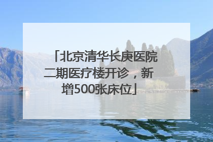北京清华长庚医院二期医疗楼开诊，新增500张床位