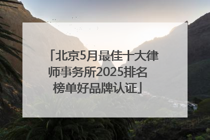北京5月最佳十大律师事务所2025排名榜单好品牌认证