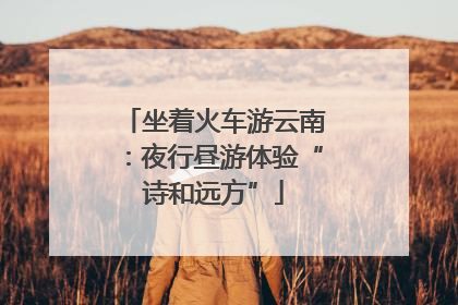 坐着火车游云南：夜行昼游体验“诗和远方”