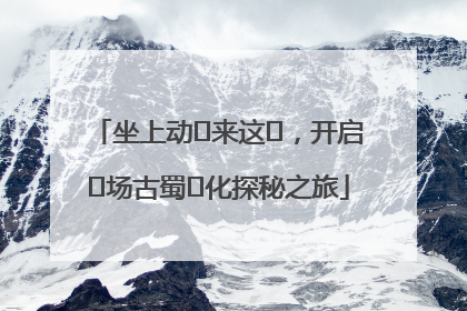 坐上动⻋来这⾥，开启⼀场古蜀⽂化探秘之旅
