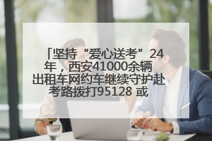 坚持“爱心送考”24年，西安41000余辆出租车网约车继续守护赴考路拨打95128 或者88880000均可报名参加一对一送考