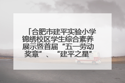 合肥市建平实验小学锦绣校区学生综合素养展示暨首届“五一劳动奖章”、“建平之星”颁奖典礼圆满举办