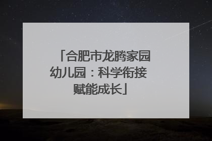 合肥市龙腾家园幼儿园：科学衔接 赋能成长