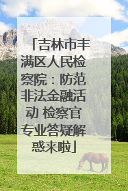 吉林市丰满区人民检察院：防范非法金融活动 检察官专业答疑解惑来啦
