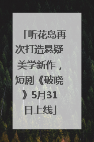 听花岛再次打造悬疑美学新作，短剧《破晓》5月31日上线